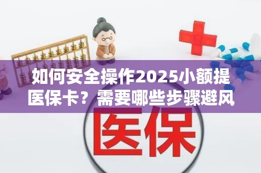如何安全操作2025小额提医保卡？需要哪些步骤避风险？