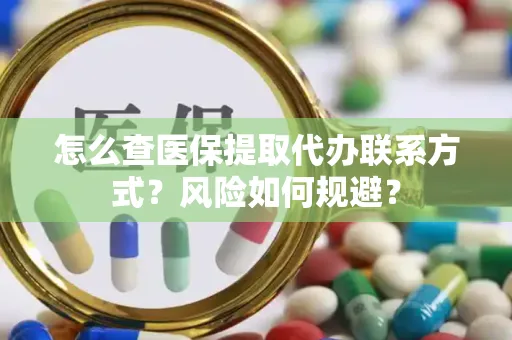 怎么查医保提取代办联系方式？风险如何规避？
